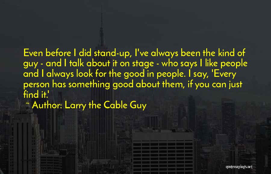 Larry The Cable Guy Quotes: Even Before I Did Stand-up, I've Always Been The Kind Of Guy - And I Talk About It On Stage