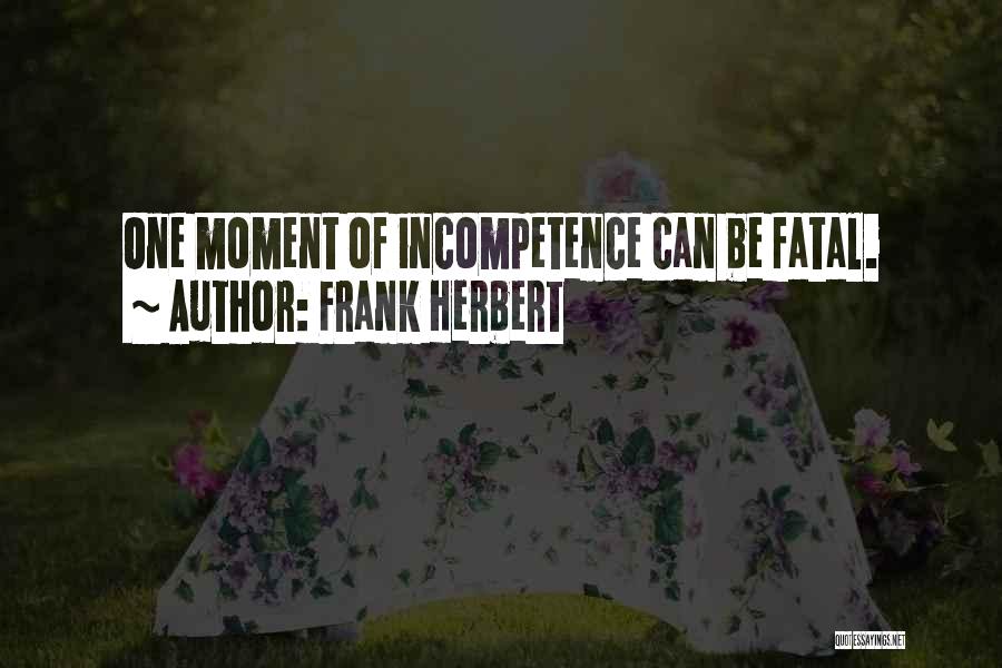 Frank Herbert Quotes: One Moment Of Incompetence Can Be Fatal.