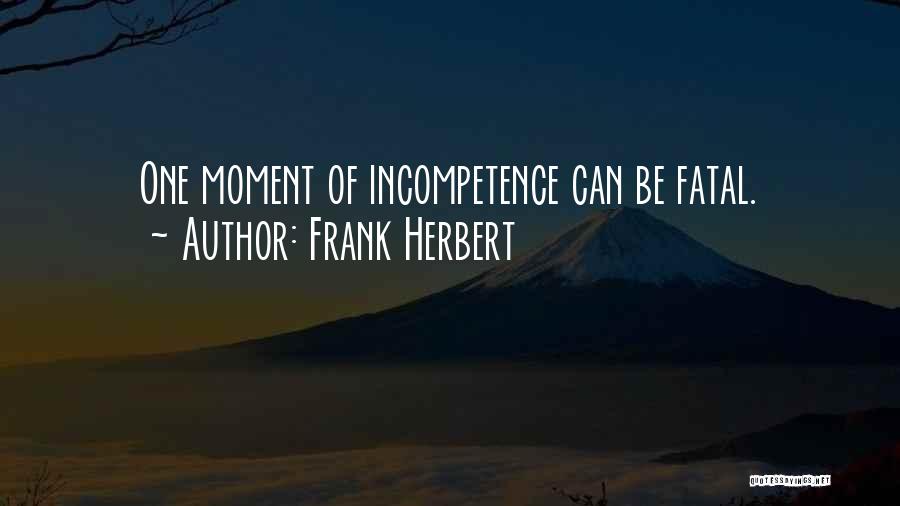 Frank Herbert Quotes: One Moment Of Incompetence Can Be Fatal.