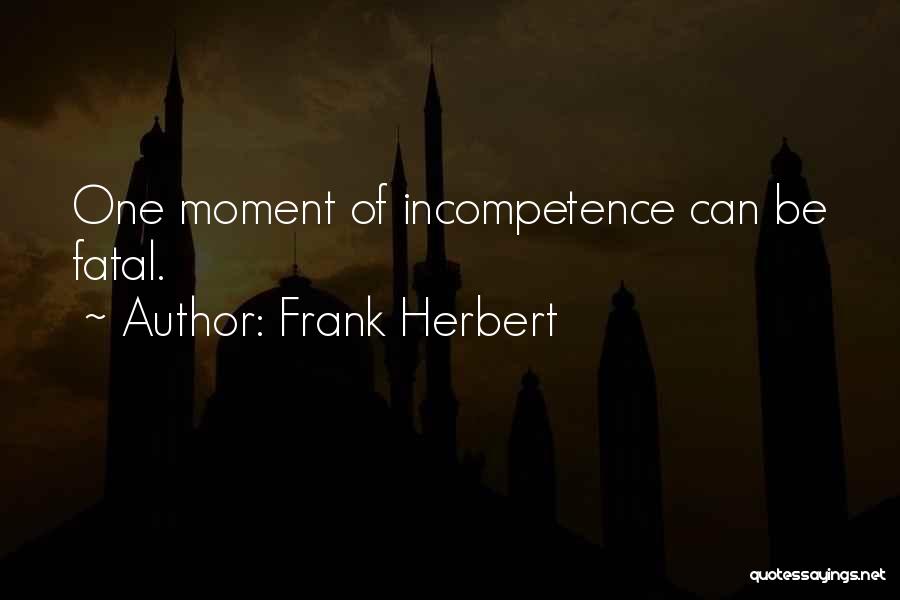 Frank Herbert Quotes: One Moment Of Incompetence Can Be Fatal.