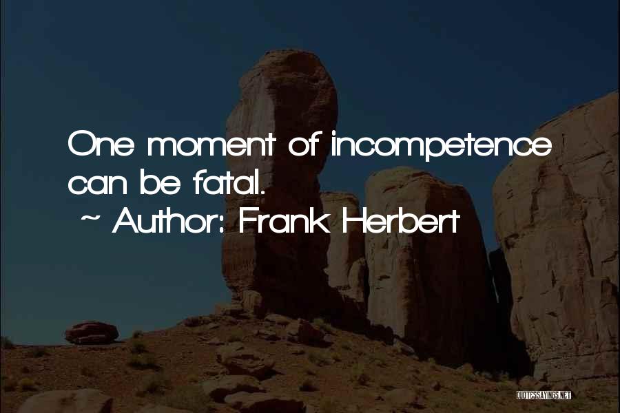 Frank Herbert Quotes: One Moment Of Incompetence Can Be Fatal.