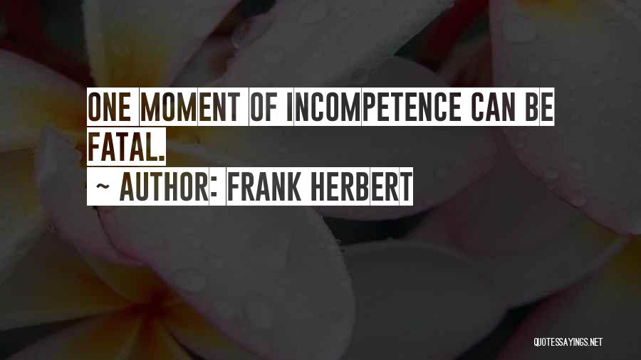 Frank Herbert Quotes: One Moment Of Incompetence Can Be Fatal.