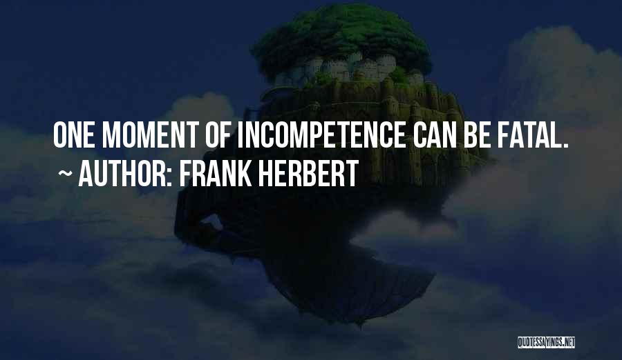 Frank Herbert Quotes: One Moment Of Incompetence Can Be Fatal.