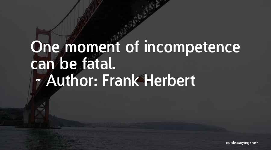 Frank Herbert Quotes: One Moment Of Incompetence Can Be Fatal.