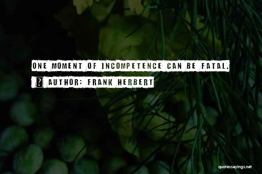 Frank Herbert Quotes: One Moment Of Incompetence Can Be Fatal.