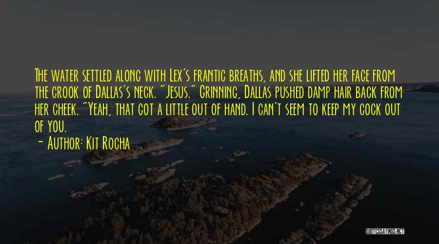 Kit Rocha Quotes: The Water Settled Along With Lex's Frantic Breaths, And She Lifted Her Face From The Crook Of Dallas's Neck. Jesus.