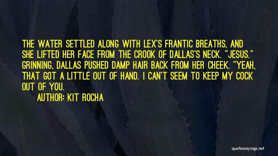 Kit Rocha Quotes: The Water Settled Along With Lex's Frantic Breaths, And She Lifted Her Face From The Crook Of Dallas's Neck. Jesus.