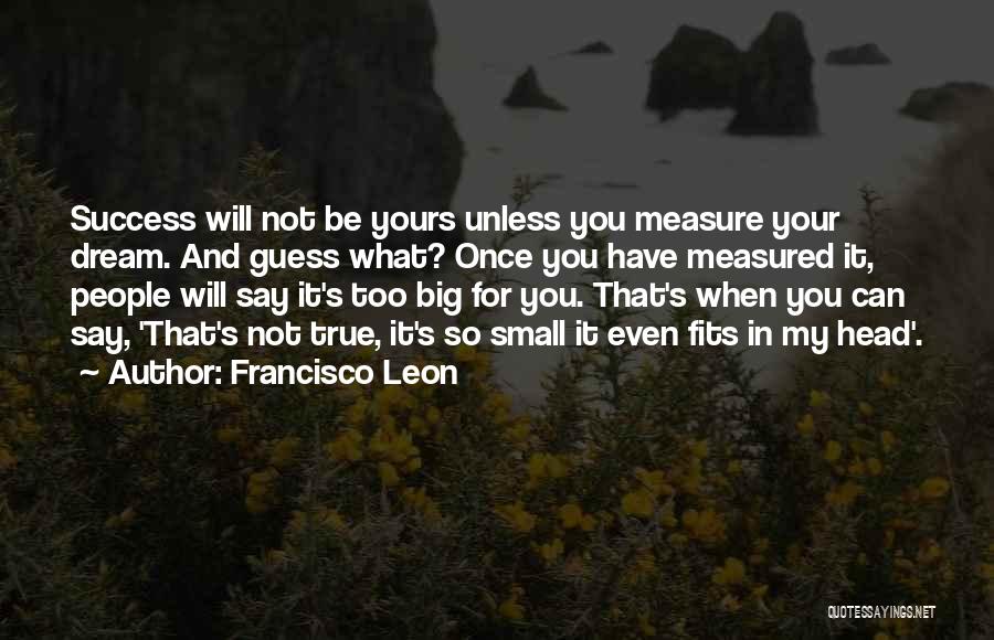 Francisco Leon Quotes: Success Will Not Be Yours Unless You Measure Your Dream. And Guess What? Once You Have Measured It, People Will