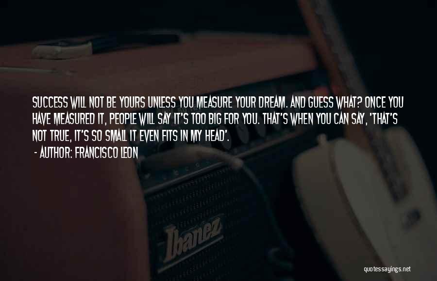 Francisco Leon Quotes: Success Will Not Be Yours Unless You Measure Your Dream. And Guess What? Once You Have Measured It, People Will
