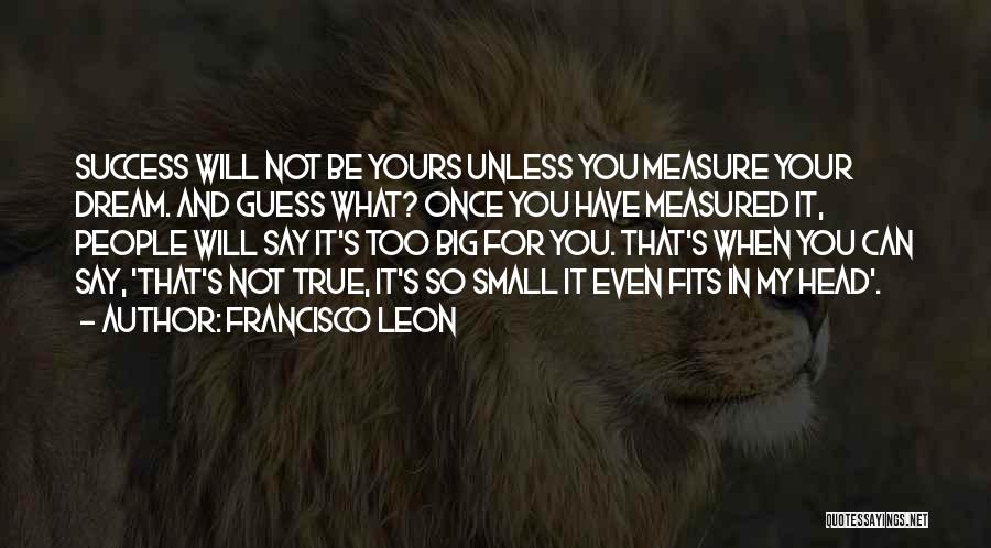 Francisco Leon Quotes: Success Will Not Be Yours Unless You Measure Your Dream. And Guess What? Once You Have Measured It, People Will