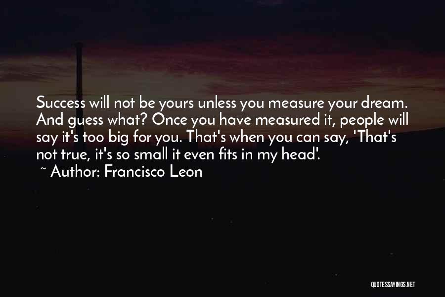 Francisco Leon Quotes: Success Will Not Be Yours Unless You Measure Your Dream. And Guess What? Once You Have Measured It, People Will