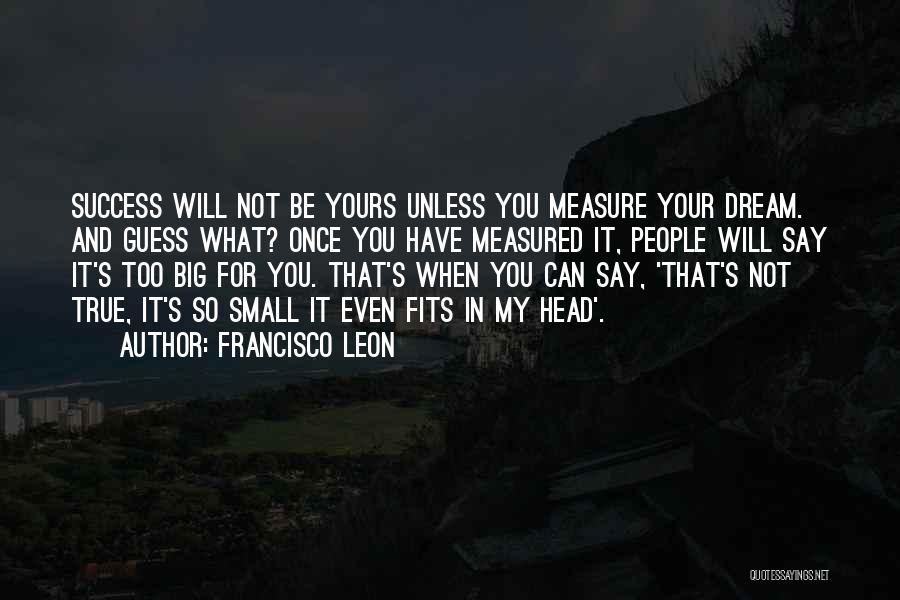 Francisco Leon Quotes: Success Will Not Be Yours Unless You Measure Your Dream. And Guess What? Once You Have Measured It, People Will