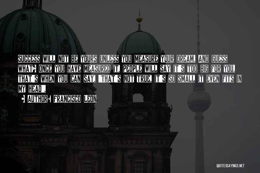 Francisco Leon Quotes: Success Will Not Be Yours Unless You Measure Your Dream. And Guess What? Once You Have Measured It, People Will