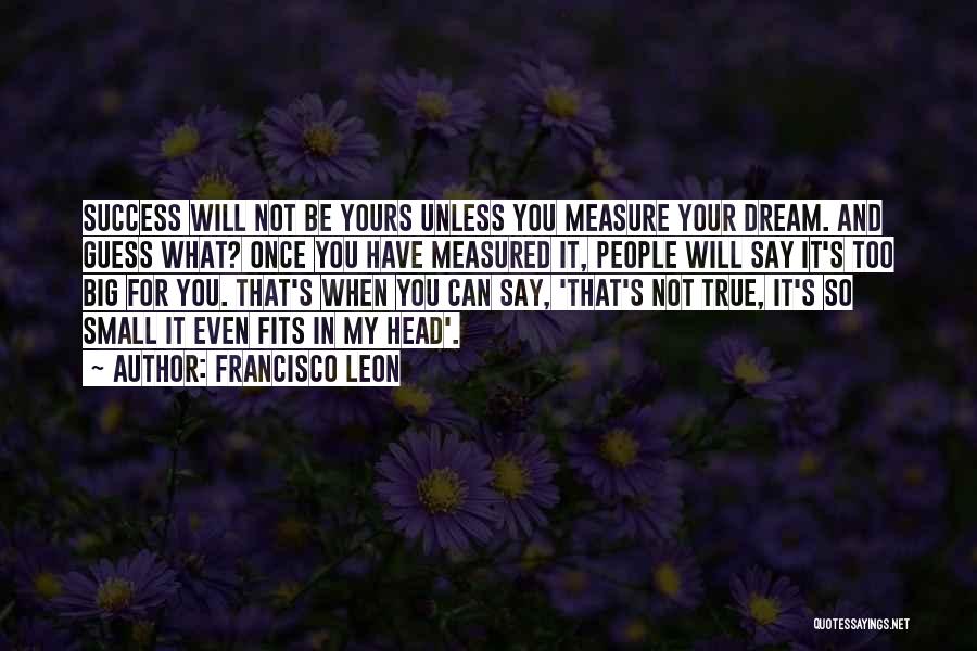 Francisco Leon Quotes: Success Will Not Be Yours Unless You Measure Your Dream. And Guess What? Once You Have Measured It, People Will