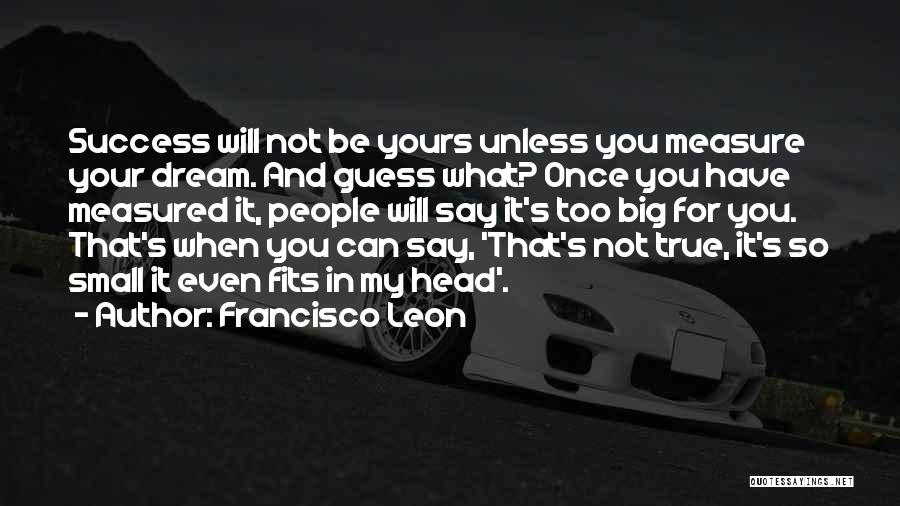 Francisco Leon Quotes: Success Will Not Be Yours Unless You Measure Your Dream. And Guess What? Once You Have Measured It, People Will