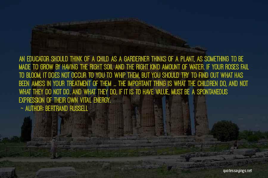 Bertrand Russell Quotes: An Educator Should Think Of A Child As A Garderner Thinks Of A Plant, As Something To Be Made To