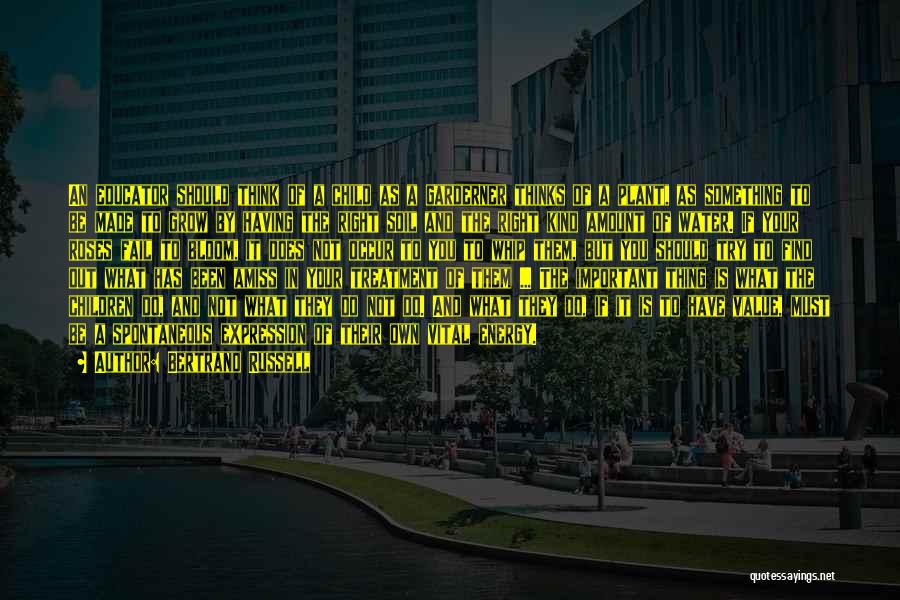 Bertrand Russell Quotes: An Educator Should Think Of A Child As A Garderner Thinks Of A Plant, As Something To Be Made To
