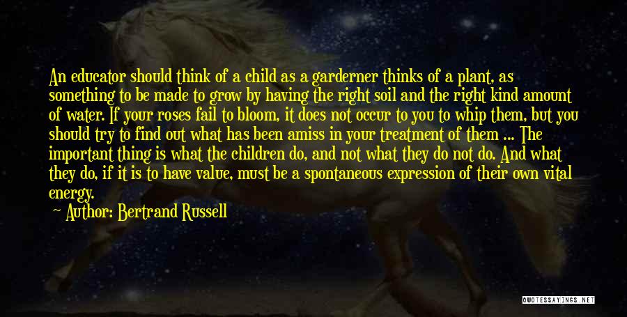 Bertrand Russell Quotes: An Educator Should Think Of A Child As A Garderner Thinks Of A Plant, As Something To Be Made To