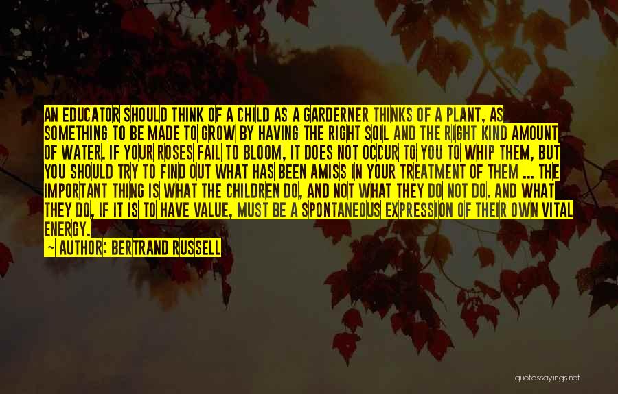 Bertrand Russell Quotes: An Educator Should Think Of A Child As A Garderner Thinks Of A Plant, As Something To Be Made To