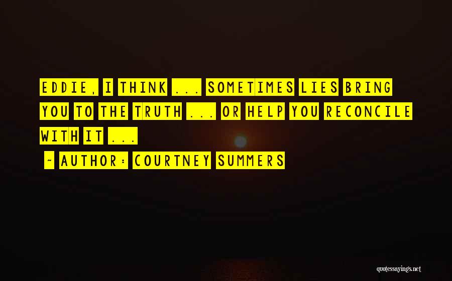 Courtney Summers Quotes: Eddie, I Think ... Sometimes Lies Bring You To The Truth ... Or Help You Reconcile With It ...