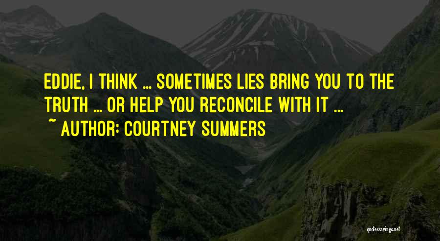 Courtney Summers Quotes: Eddie, I Think ... Sometimes Lies Bring You To The Truth ... Or Help You Reconcile With It ...