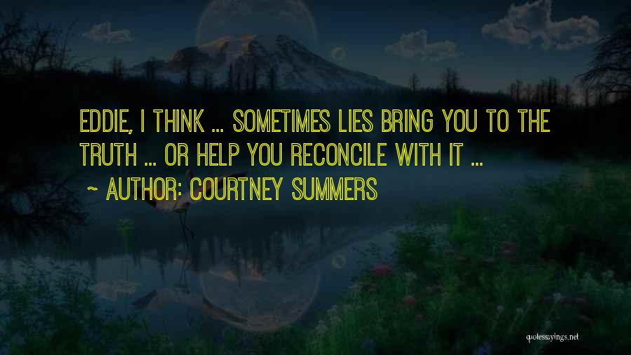 Courtney Summers Quotes: Eddie, I Think ... Sometimes Lies Bring You To The Truth ... Or Help You Reconcile With It ...