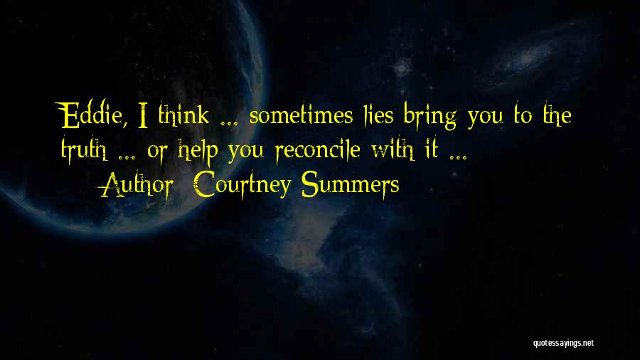 Courtney Summers Quotes: Eddie, I Think ... Sometimes Lies Bring You To The Truth ... Or Help You Reconcile With It ...