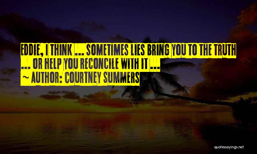 Courtney Summers Quotes: Eddie, I Think ... Sometimes Lies Bring You To The Truth ... Or Help You Reconcile With It ...