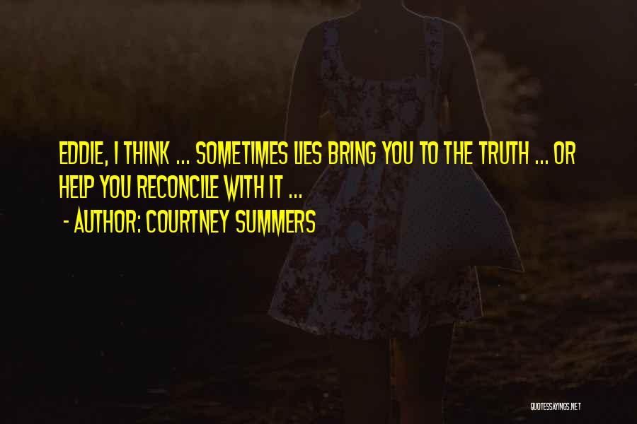 Courtney Summers Quotes: Eddie, I Think ... Sometimes Lies Bring You To The Truth ... Or Help You Reconcile With It ...