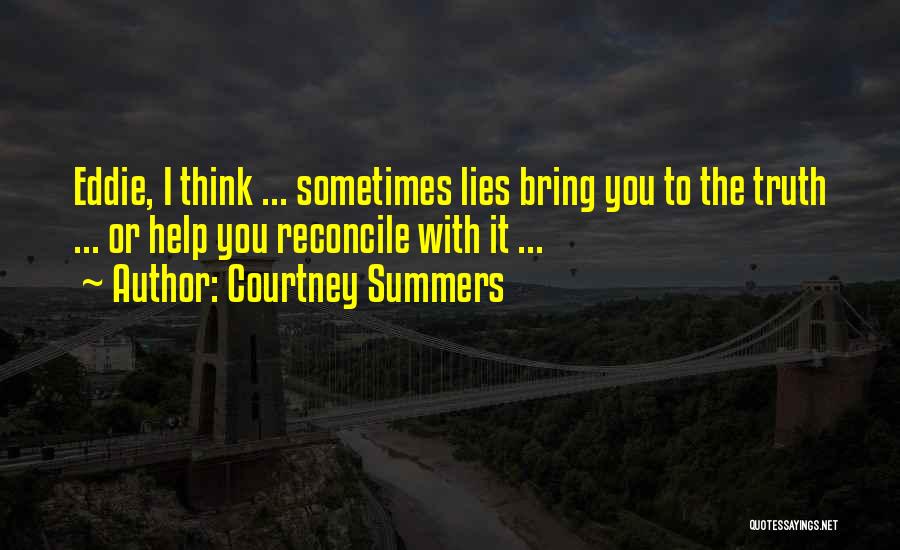 Courtney Summers Quotes: Eddie, I Think ... Sometimes Lies Bring You To The Truth ... Or Help You Reconcile With It ...