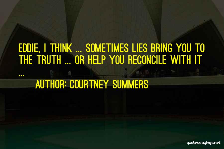 Courtney Summers Quotes: Eddie, I Think ... Sometimes Lies Bring You To The Truth ... Or Help You Reconcile With It ...