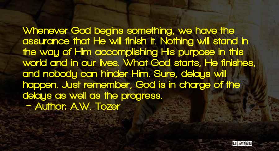 A.W. Tozer Quotes: Whenever God Begins Something, We Have The Assurance That He Will Finish It. Nothing Will Stand In The Way Of