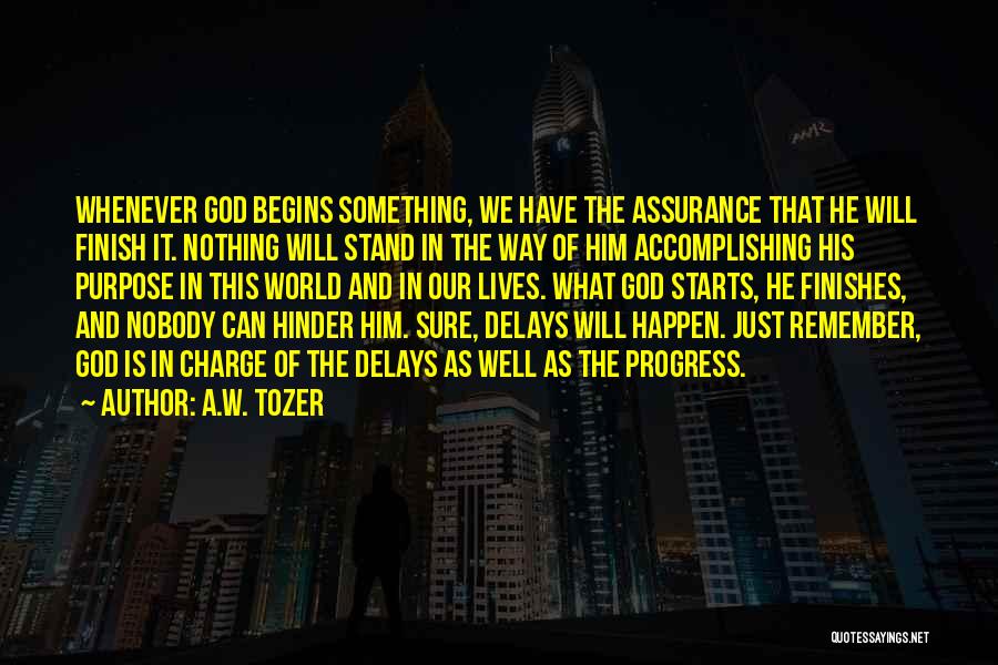 A.W. Tozer Quotes: Whenever God Begins Something, We Have The Assurance That He Will Finish It. Nothing Will Stand In The Way Of