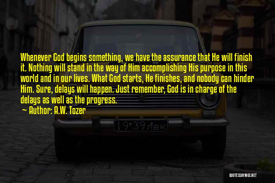 A.W. Tozer Quotes: Whenever God Begins Something, We Have The Assurance That He Will Finish It. Nothing Will Stand In The Way Of