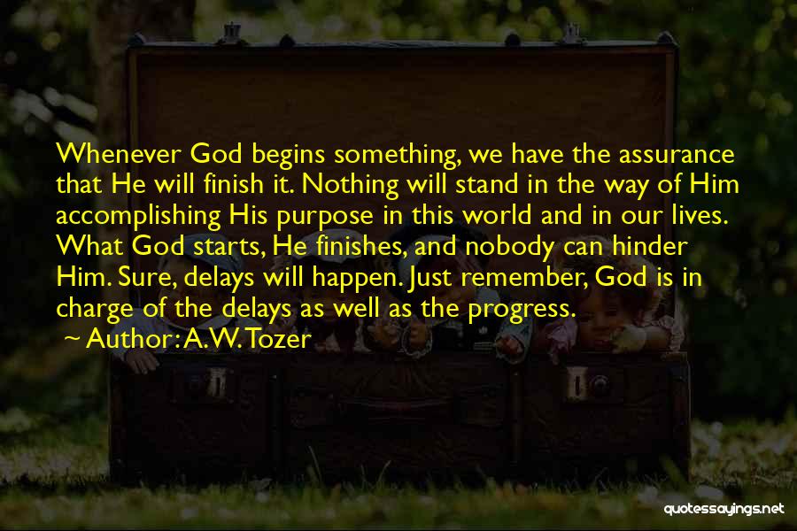 A.W. Tozer Quotes: Whenever God Begins Something, We Have The Assurance That He Will Finish It. Nothing Will Stand In The Way Of