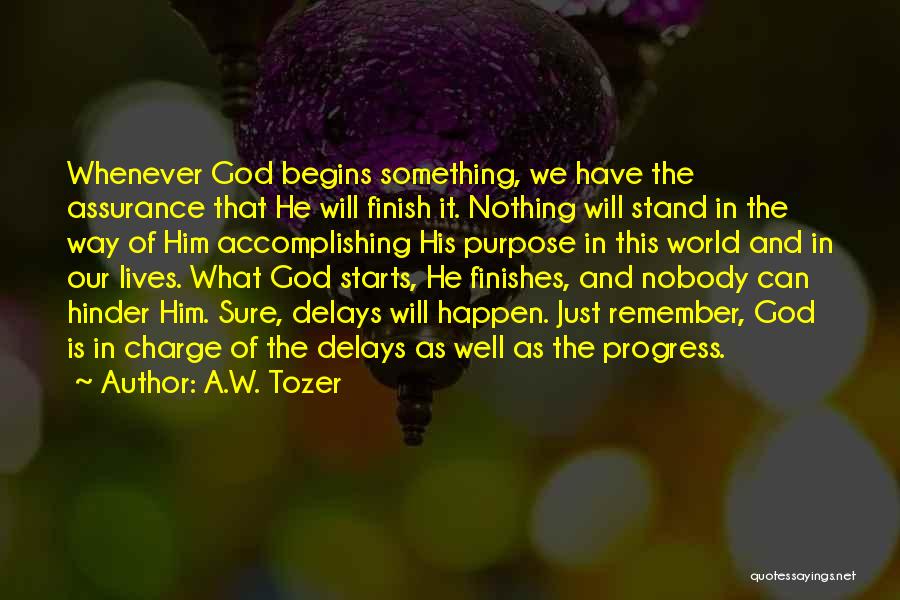A.W. Tozer Quotes: Whenever God Begins Something, We Have The Assurance That He Will Finish It. Nothing Will Stand In The Way Of