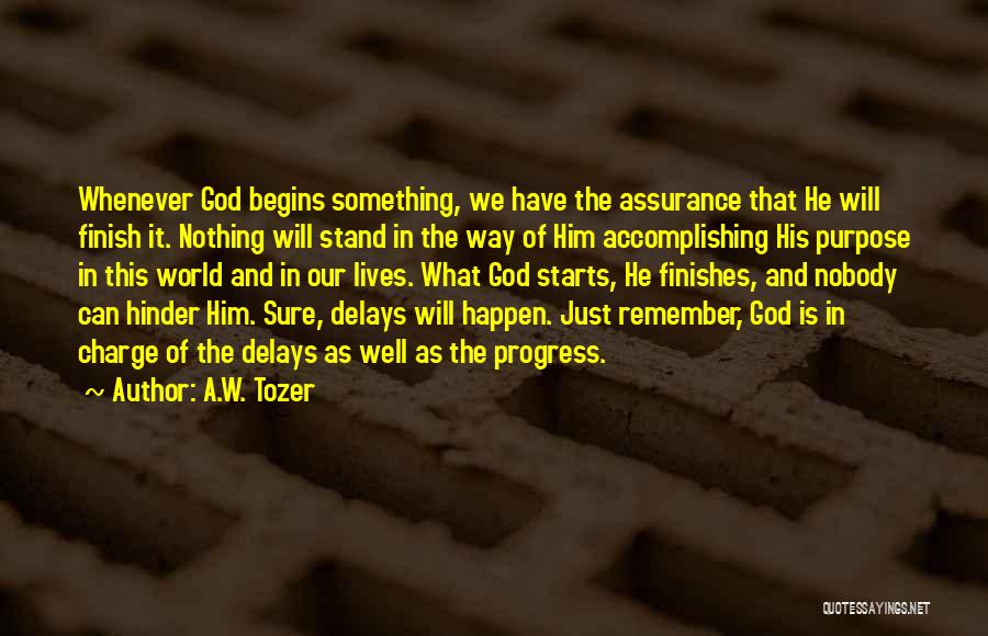 A.W. Tozer Quotes: Whenever God Begins Something, We Have The Assurance That He Will Finish It. Nothing Will Stand In The Way Of
