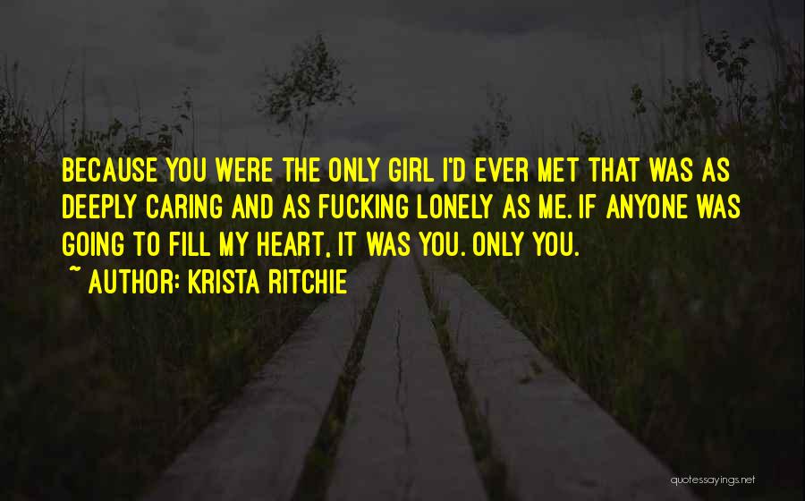 Krista Ritchie Quotes: Because You Were The Only Girl I'd Ever Met That Was As Deeply Caring And As Fucking Lonely As Me.