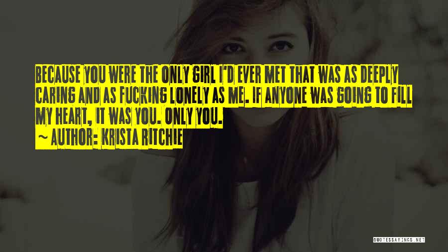 Krista Ritchie Quotes: Because You Were The Only Girl I'd Ever Met That Was As Deeply Caring And As Fucking Lonely As Me.