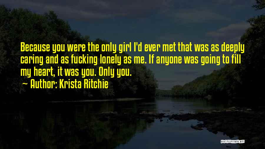 Krista Ritchie Quotes: Because You Were The Only Girl I'd Ever Met That Was As Deeply Caring And As Fucking Lonely As Me.