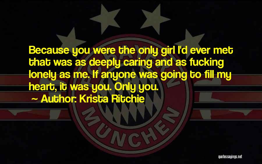 Krista Ritchie Quotes: Because You Were The Only Girl I'd Ever Met That Was As Deeply Caring And As Fucking Lonely As Me.