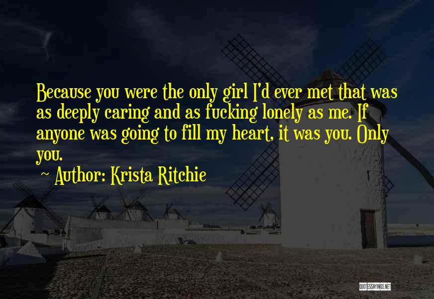 Krista Ritchie Quotes: Because You Were The Only Girl I'd Ever Met That Was As Deeply Caring And As Fucking Lonely As Me.