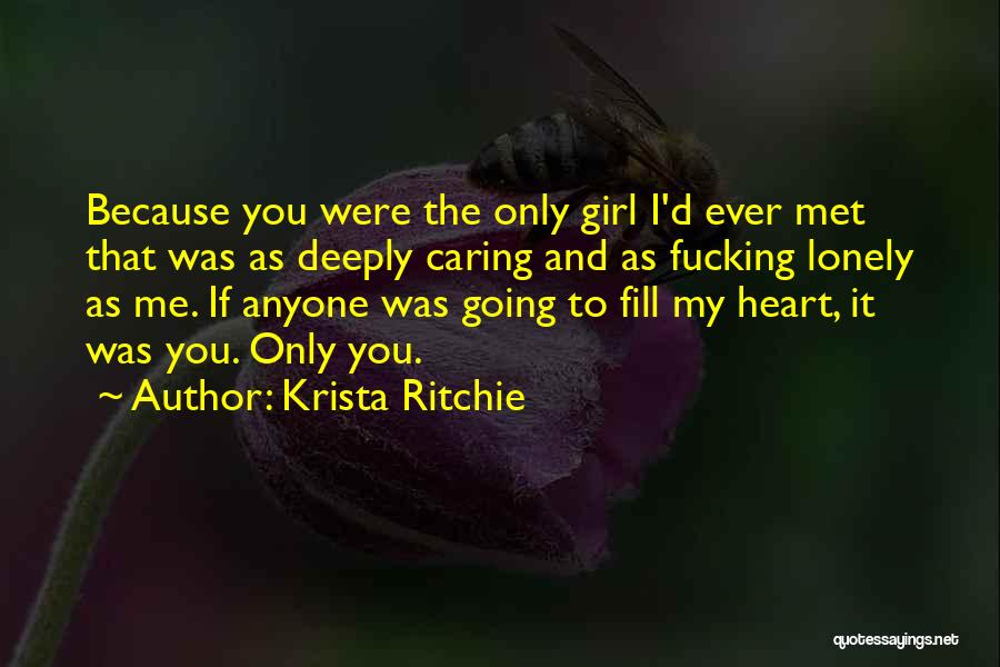 Krista Ritchie Quotes: Because You Were The Only Girl I'd Ever Met That Was As Deeply Caring And As Fucking Lonely As Me.