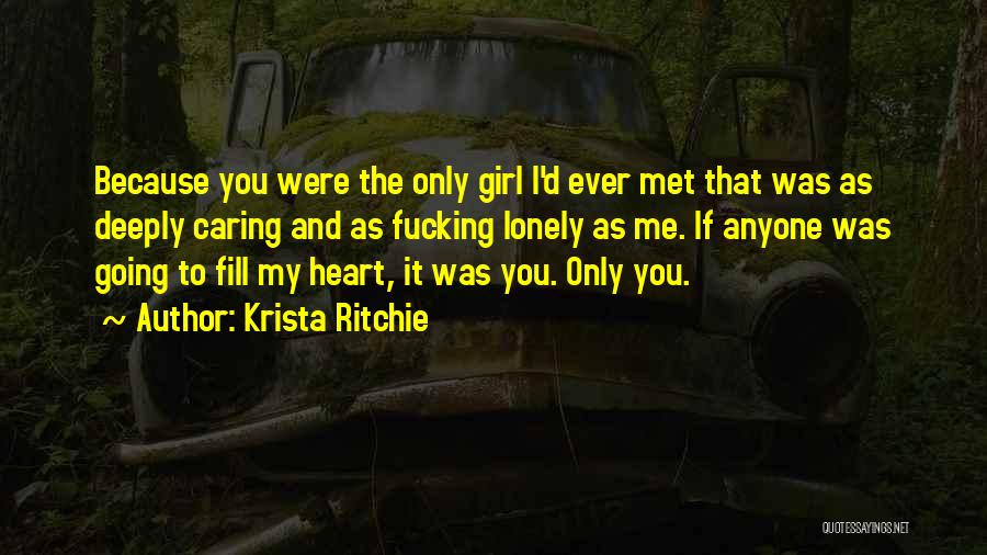 Krista Ritchie Quotes: Because You Were The Only Girl I'd Ever Met That Was As Deeply Caring And As Fucking Lonely As Me.