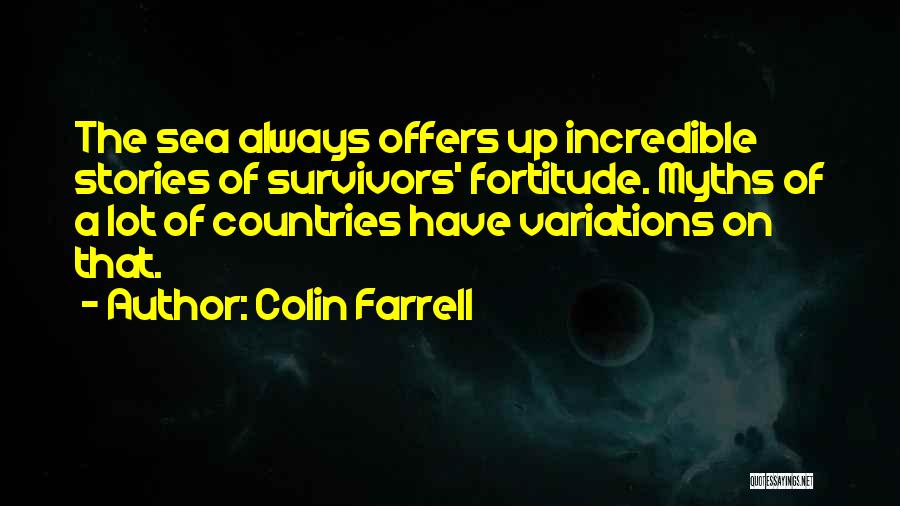 Colin Farrell Quotes: The Sea Always Offers Up Incredible Stories Of Survivors' Fortitude. Myths Of A Lot Of Countries Have Variations On That.