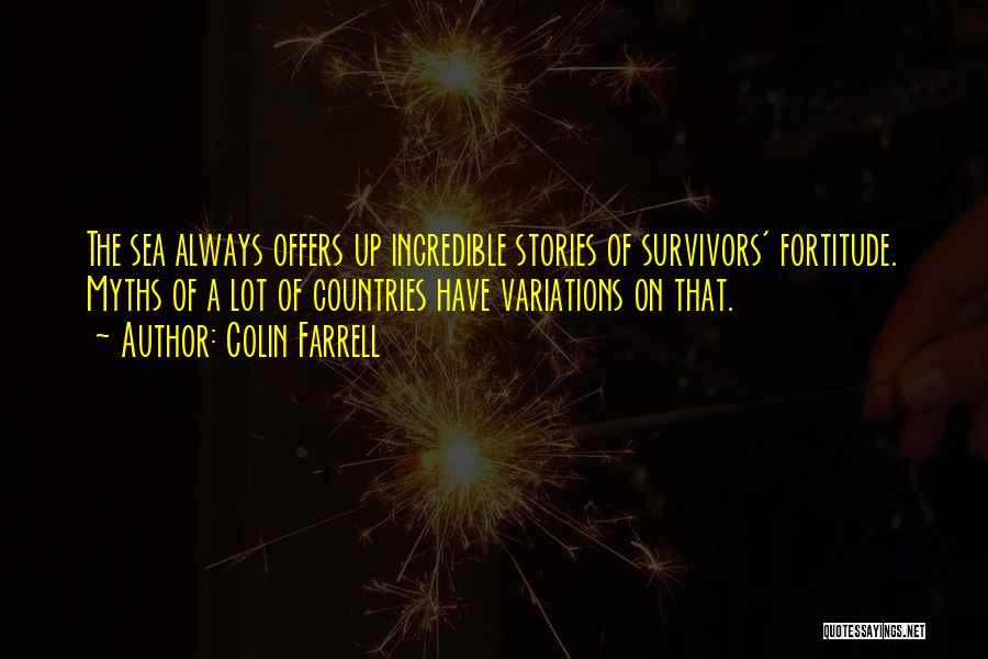 Colin Farrell Quotes: The Sea Always Offers Up Incredible Stories Of Survivors' Fortitude. Myths Of A Lot Of Countries Have Variations On That.