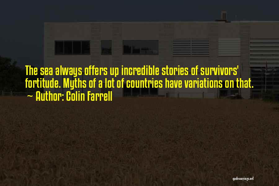 Colin Farrell Quotes: The Sea Always Offers Up Incredible Stories Of Survivors' Fortitude. Myths Of A Lot Of Countries Have Variations On That.
