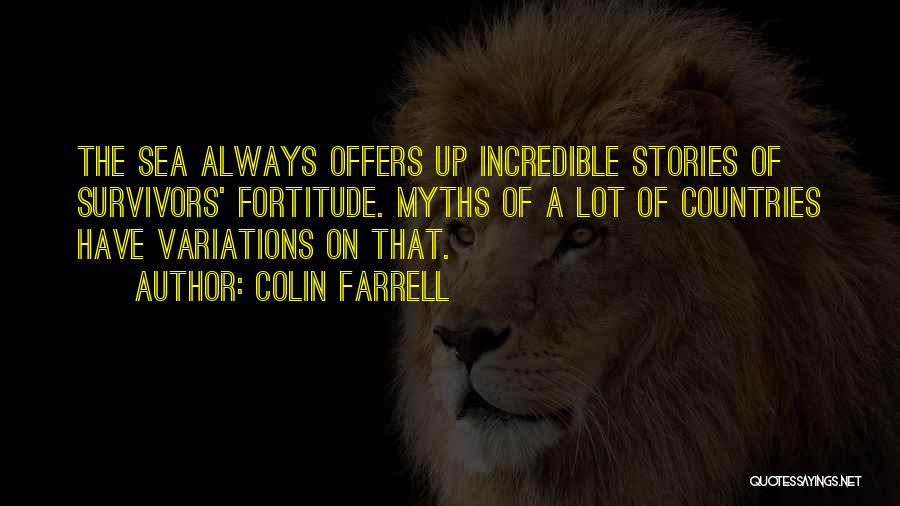 Colin Farrell Quotes: The Sea Always Offers Up Incredible Stories Of Survivors' Fortitude. Myths Of A Lot Of Countries Have Variations On That.