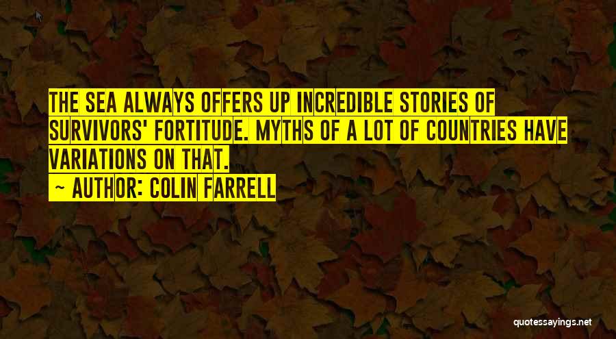 Colin Farrell Quotes: The Sea Always Offers Up Incredible Stories Of Survivors' Fortitude. Myths Of A Lot Of Countries Have Variations On That.