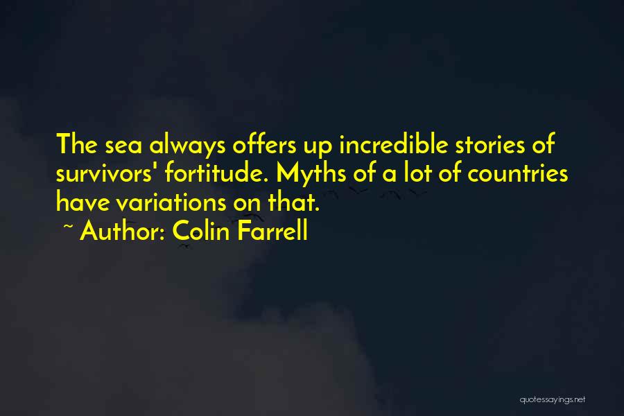 Colin Farrell Quotes: The Sea Always Offers Up Incredible Stories Of Survivors' Fortitude. Myths Of A Lot Of Countries Have Variations On That.